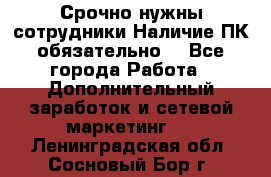 Срочно нужны сотрудники.Наличие ПК обязательно! - Все города Работа » Дополнительный заработок и сетевой маркетинг   . Ленинградская обл.,Сосновый Бор г.